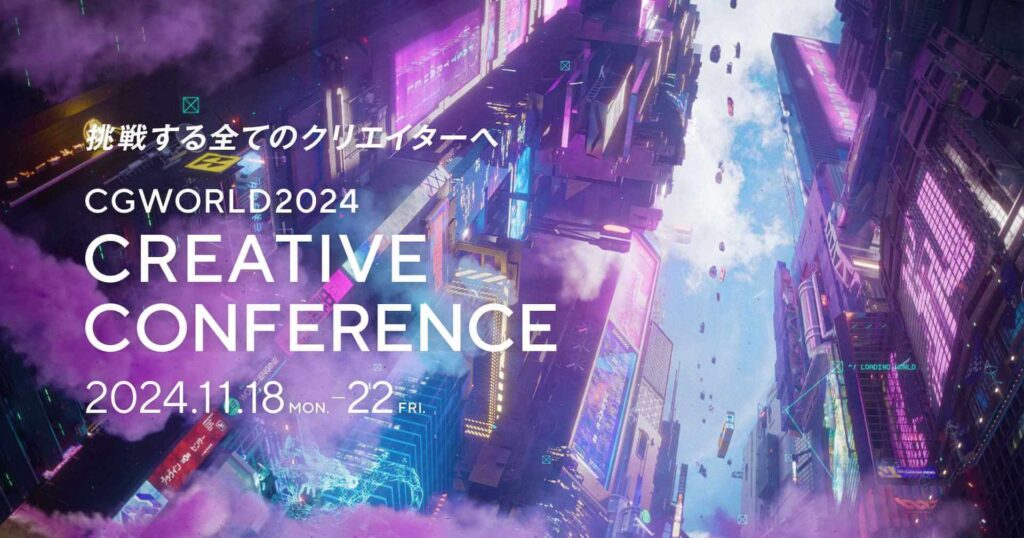 挑戦する全てのクリエイターへ CGWORLD2024 CREATIVE CONFERENCE 2024.11.18 Mon. - 22 Fri.